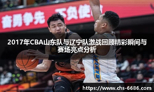 2017年CBA山东队与辽宁队激战回顾精彩瞬间与赛场亮点分析