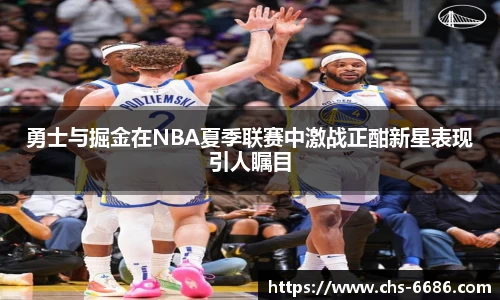 勇士与掘金在NBA夏季联赛中激战正酣新星表现引人瞩目