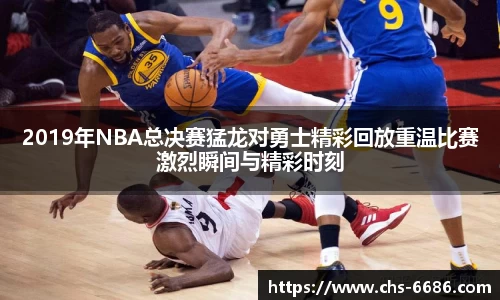 2019年NBA总决赛猛龙对勇士精彩回放重温比赛激烈瞬间与精彩时刻
